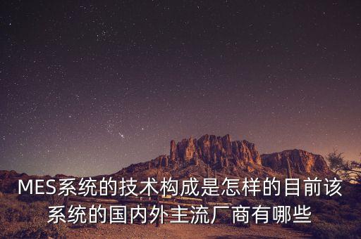 MES系統(tǒng)的技術(shù)構(gòu)成是怎樣的目前該系統(tǒng)的國內(nèi)外主流廠商有哪些
