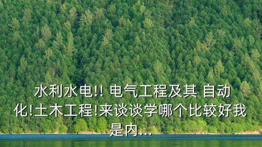  水利水電!! 電氣工程及其 自動(dòng)化!土木工程!來談?wù)剬W(xué)哪個(gè)比較好我是內(nèi)...