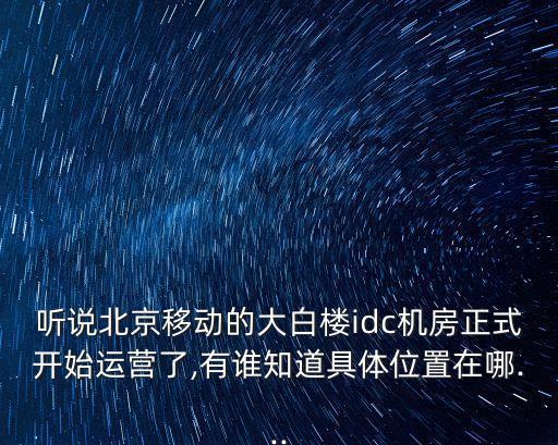 聽說北京移動(dòng)的大白樓idc機(jī)房正式開始運(yùn)營了,有誰知道具體位置在哪...