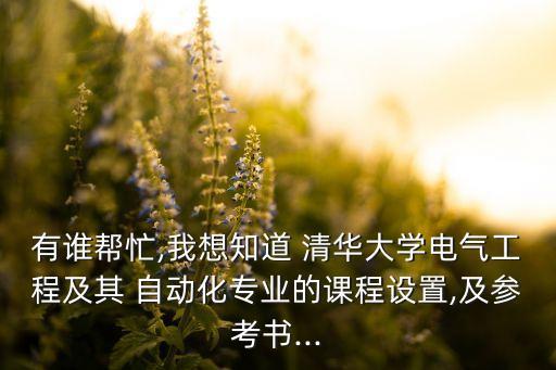 有誰幫忙,我想知道 清華大學(xué)電氣工程及其 自動化專業(yè)的課程設(shè)置,及參考書...