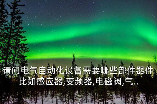 請問電氣自動化設(shè)備需要哪些部件器件比如感應(yīng)器,變頻器,電磁閥,氣...