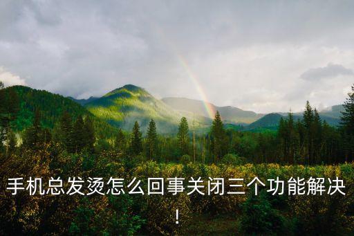手機(jī)總發(fā)燙怎么回事關(guān)閉三個功能解決!