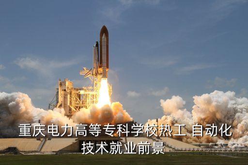  重慶電力高等專科學(xué)校熱工 自動(dòng)化技術(shù)就業(yè)前景