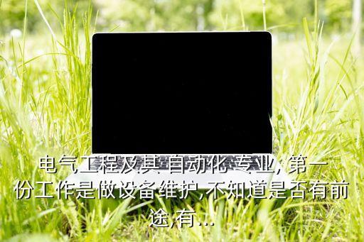 電氣工程及其 自動化 專業(yè), 第一份工作是做設備維護,不知道是否有前途,有...
