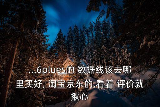 ...6plues的 數(shù)據(jù)線該去哪里買好, 淘寶京東的,看著 評(píng)價(jià)就揪心