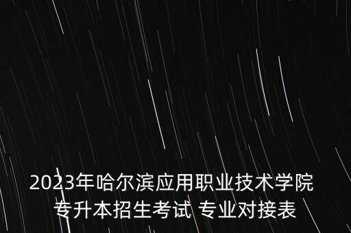 2023年哈爾濱應(yīng)用職業(yè)技術(shù)學(xué)院 專升本招生考試 專業(yè)對接表