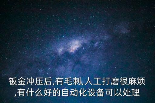 鈑金沖壓后,有毛刺,人工打磨很麻煩,有什么好的自動(dòng)化設(shè)備可以處理