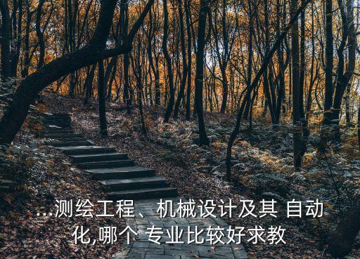 ...測繪工程、機械設(shè)計及其 自動化,哪個 專業(yè)比較好求教