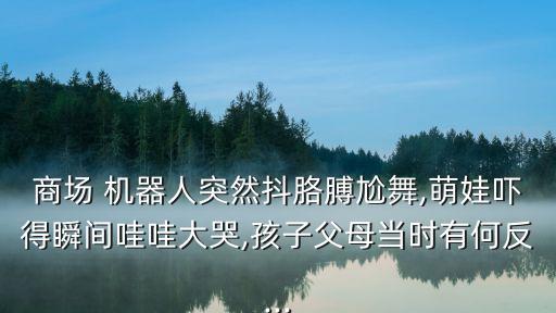 商場(chǎng) 機(jī)器人突然抖胳膊尬舞,萌娃嚇得瞬間哇哇大哭,孩子父母當(dāng)時(shí)有何反...