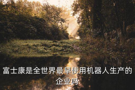 富士康是全世界最早使用機(jī)器人生產(chǎn)的企業(yè)嗎