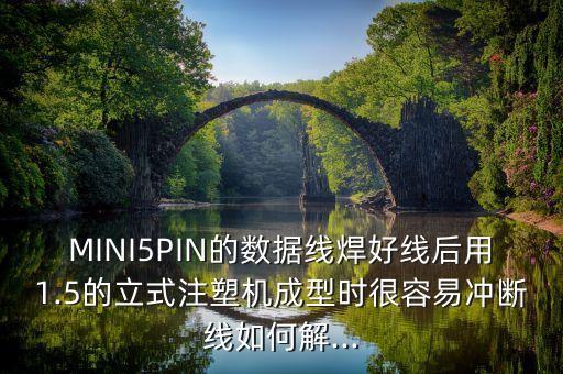 MINI5PIN的數(shù)據(jù)線焊好線后用1.5的立式注塑機成型時很容易沖斷線如何解...