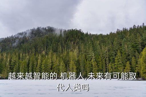 越來越智能的 機(jī)器人,未來有可能取代人類嗎