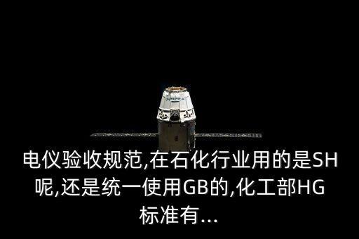 電儀驗收規(guī)范,在石化行業(yè)用的是SH呢,還是統(tǒng)一使用GB的,化工部HG標準有...