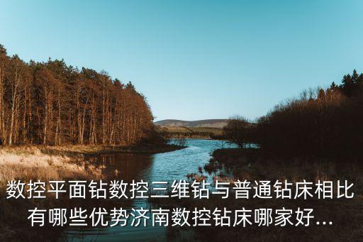 數(shù)控平面鉆數(shù)控三維鉆與普通鉆床相比有哪些優(yōu)勢濟(jì)南數(shù)控鉆床哪家好...