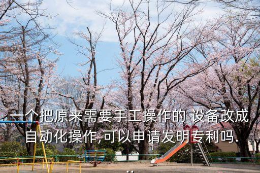 一個(gè)把原來需要手工操作的 設(shè)備改成 自動(dòng)化操作,可以申請(qǐng)發(fā)明專利嗎...