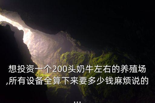 想投資一個(gè)200頭奶牛左右的養(yǎng)殖場(chǎng),所有設(shè)備全算下來(lái)要多少錢麻煩說(shuō)的...