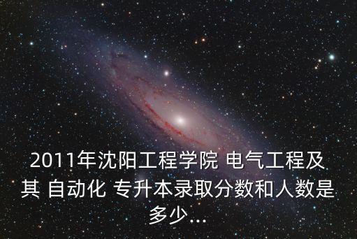 2011年沈陽(yáng)工程學(xué)院 電氣工程及其 自動(dòng)化 專升本錄取分?jǐn)?shù)和人數(shù)是多少...