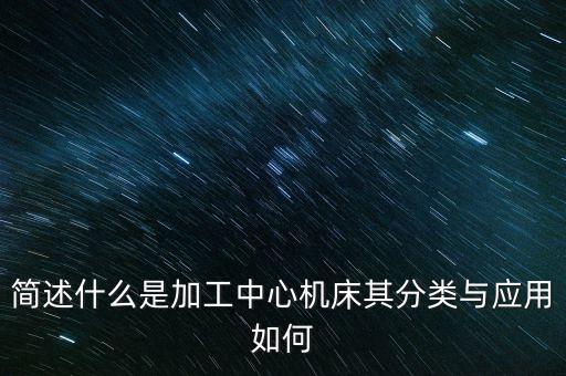 簡述什么是加工中心機(jī)床其分類與應(yīng)用如何