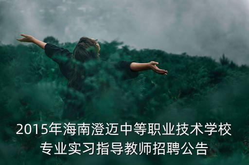 2015年海南澄邁中等職業(yè)技術學校專業(yè)實習指導教師招聘公告