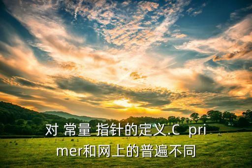 對(duì) 常量 指針的定義.C  primer和網(wǎng)上的普遍不同