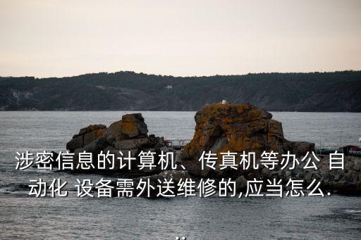 涉密信息的計算機、傳真機等辦公 自動化 設(shè)備需外送維修的,應(yīng)當(dāng)怎么...