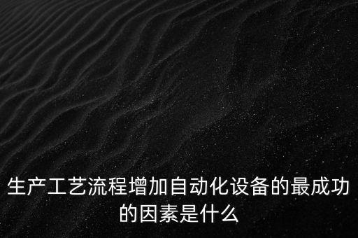 生產(chǎn)工藝流程增加自動化設(shè)備的最成功的因素是什么