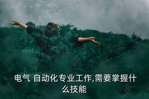  電氣 自動化專業(yè)工作,需要掌握什么技能