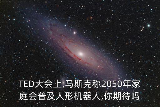 TED大會上,馬斯克稱2050年家庭會普及人形機(jī)器人,你期待嗎