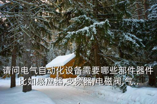 自動化設(shè)備部件清單,請問電氣自動化設(shè)備需要哪些部件器件?