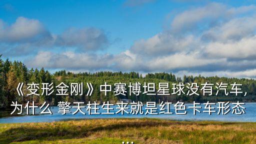 《變形金剛》中賽博坦星球沒(méi)有汽車,為什么 擎天柱生來(lái)就是紅色卡車形態(tài)...