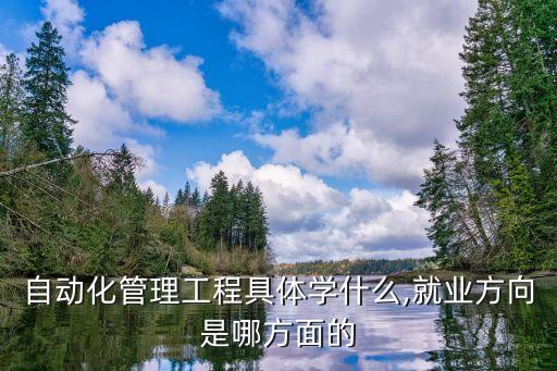 自動化管理工程具體學(xué)什么,就業(yè)方向是哪方面的