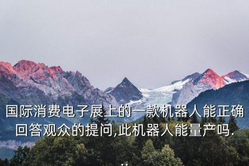 國際消費電子展上的一款機器人能正確回答觀眾的提問,此機器人能量產嗎...