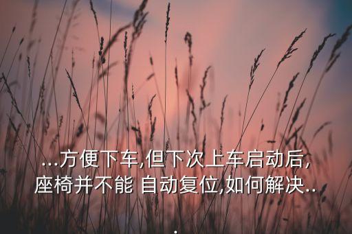 ...方便下車,但下次上車啟動(dòng)后,座椅并不能 自動(dòng)復(fù)位,如何解決...