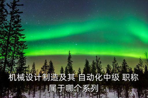 自動(dòng)化職稱專業(yè)有哪些,機(jī)械設(shè)計(jì)制造及自動(dòng)化職稱有哪些