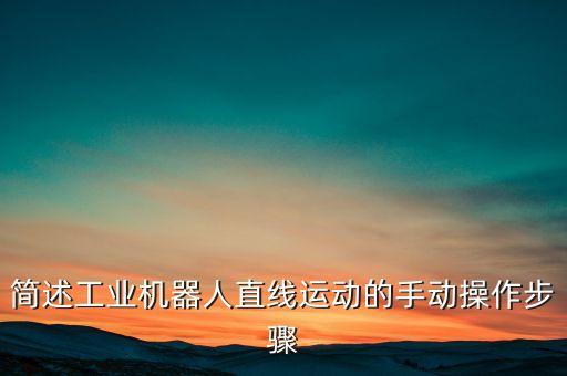 簡(jiǎn)述工業(yè)機(jī)器人直線運(yùn)動(dòng)的手動(dòng)操作步驟
