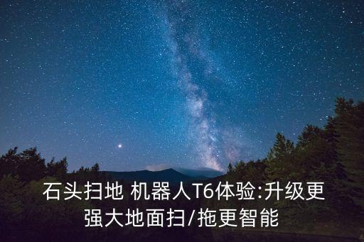  石頭掃地 機器人T6體驗:升級更強大地面掃/拖更智能