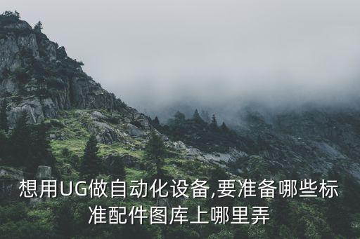 想用UG做自動化設(shè)備,要準(zhǔn)備哪些標(biāo)準(zhǔn)配件圖庫上哪里弄