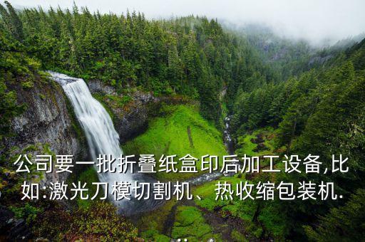 公司要一批折疊紙盒印后加工設(shè)備,比如:激光刀模切割機(jī)、熱收縮包裝機(jī)...