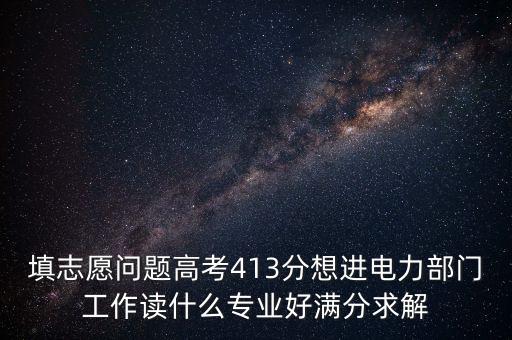 填志愿問題高考413分想進電力部門工作讀什么專業(yè)好滿分求解