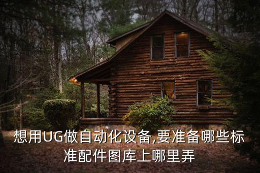 想用UG做自動(dòng)化設(shè)備,要準(zhǔn)備哪些標(biāo)準(zhǔn)配件圖庫(kù)上哪里弄