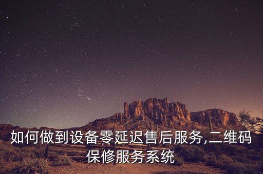 如何做到設備零延遲售后服務,二維碼保修服務系統(tǒng)