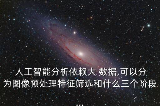  人工智能分析依賴大 數(shù)據(jù),可以分為圖像預(yù)處理特征篩選和什么三個(gè)階段...