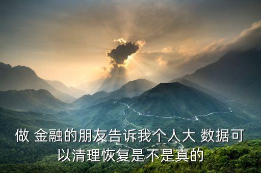 做 金融的朋友告訴我個人大 數(shù)據(jù)可以清理恢復(fù)是不是真的