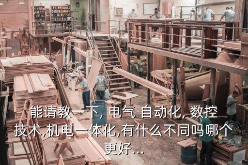 能請教一下, 電氣 自動化, 數(shù)控技術,機電一體化,有什么不同嗎哪個更好...