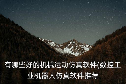有哪些好的機械運動仿真軟件(數(shù)控工業(yè)機器人仿真軟件推薦