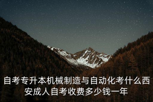 自考專升本機(jī)械制造與自動(dòng)化考什么西安成人自考收費(fèi)多少錢一年