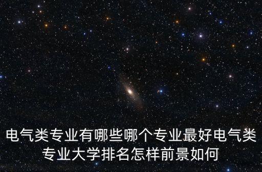 電氣類專業(yè)有哪些哪個專業(yè)最好電氣類專業(yè)大學排名怎樣前景如何