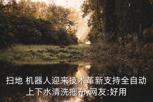 掃地 機(jī)器人迎來(lái)技術(shù)革新支持全自動(dòng)上下水清洗拖布,網(wǎng)友:好用