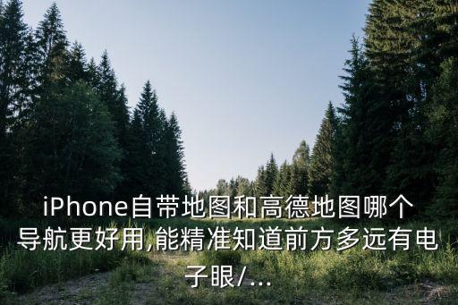 iPhone自帶地圖和高德地圖哪個導(dǎo)航更好用,能精準(zhǔn)知道前方多遠有電子眼/...