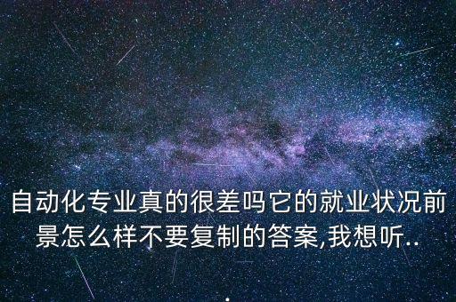 自動(dòng)化專業(yè)真的很差嗎它的就業(yè)狀況前景怎么樣不要復(fù)制的答案,我想聽...